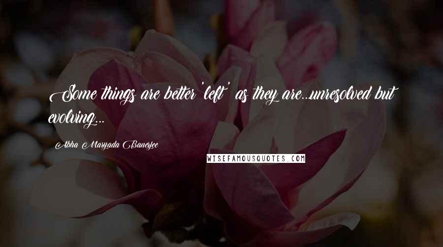 Abha Maryada Banerjee Quotes: Some things are better 'left' as they are...unresolved but evolving...