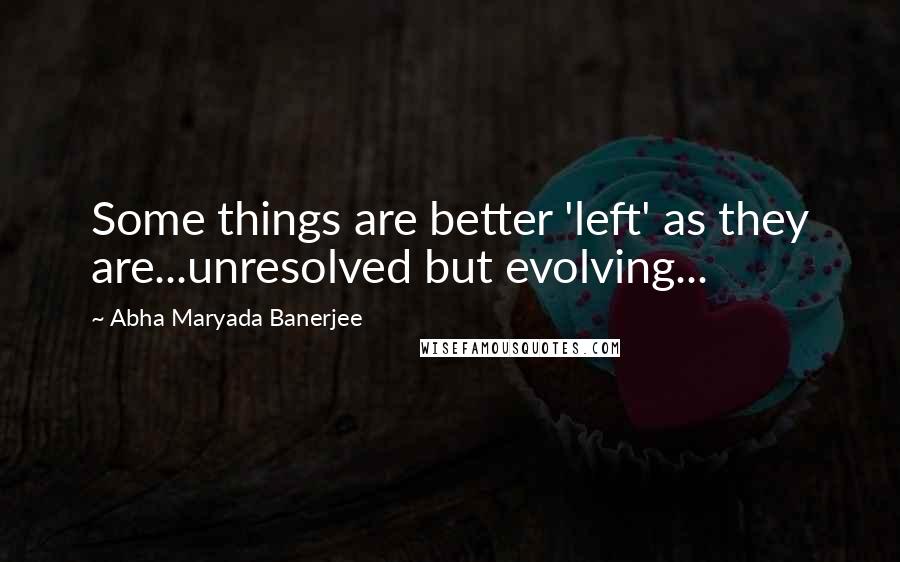 Abha Maryada Banerjee Quotes: Some things are better 'left' as they are...unresolved but evolving...