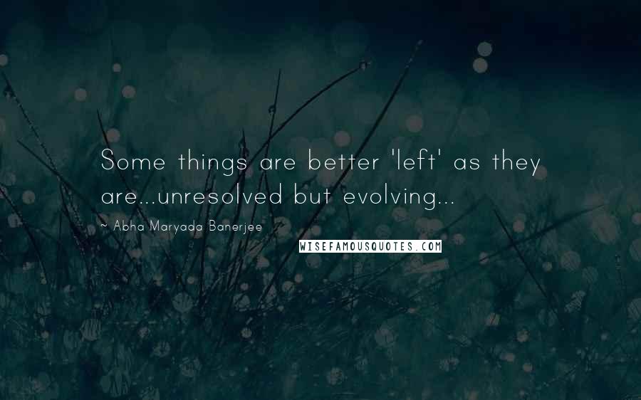 Abha Maryada Banerjee Quotes: Some things are better 'left' as they are...unresolved but evolving...