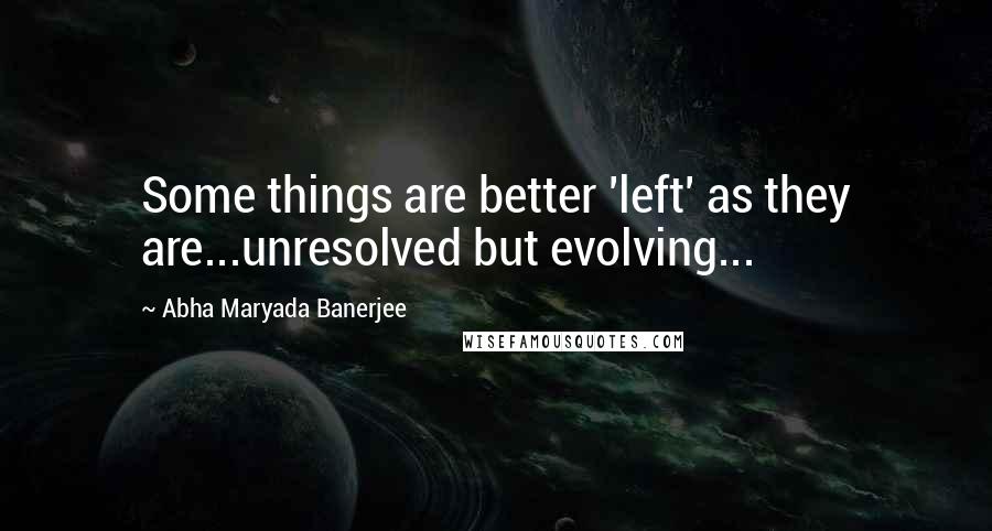 Abha Maryada Banerjee Quotes: Some things are better 'left' as they are...unresolved but evolving...