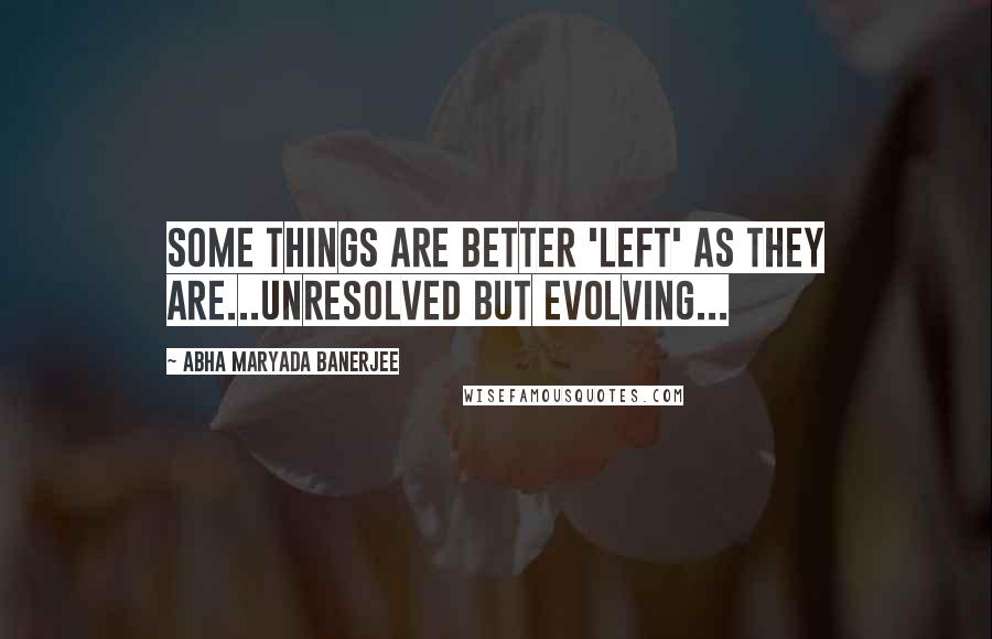 Abha Maryada Banerjee Quotes: Some things are better 'left' as they are...unresolved but evolving...