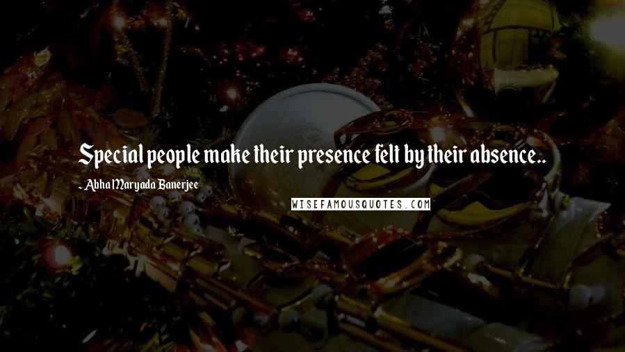 Abha Maryada Banerjee Quotes: Special people make their presence felt by their absence..