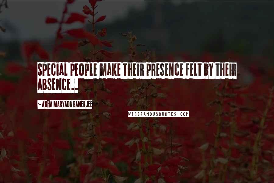 Abha Maryada Banerjee Quotes: Special people make their presence felt by their absence..