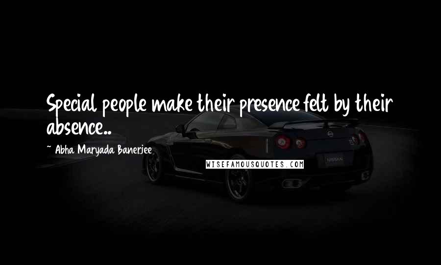 Abha Maryada Banerjee Quotes: Special people make their presence felt by their absence..