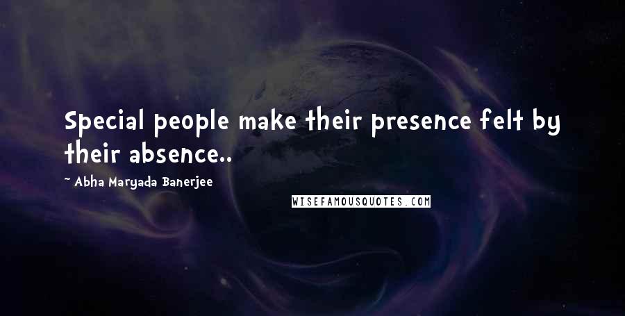 Abha Maryada Banerjee Quotes: Special people make their presence felt by their absence..
