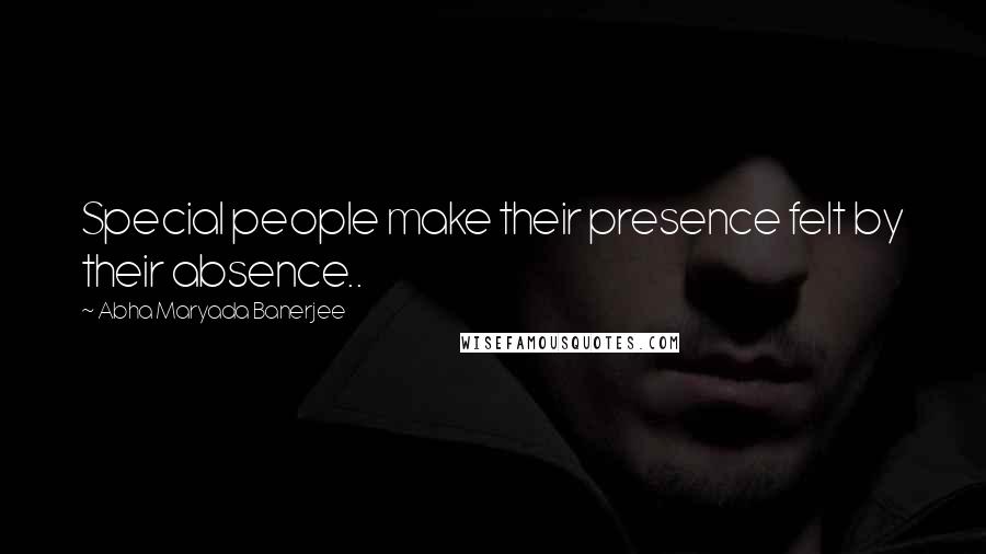 Abha Maryada Banerjee Quotes: Special people make their presence felt by their absence..