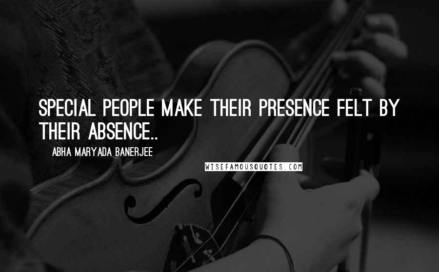 Abha Maryada Banerjee Quotes: Special people make their presence felt by their absence..