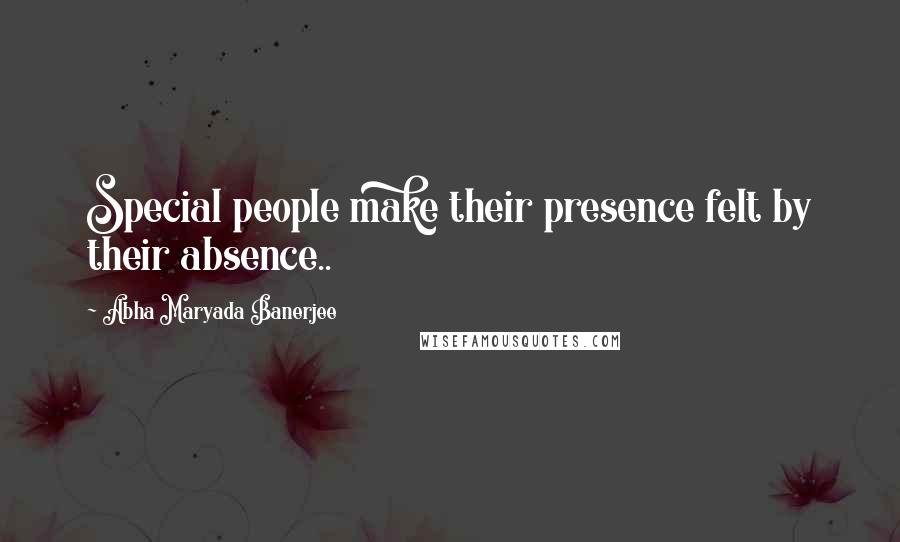 Abha Maryada Banerjee Quotes: Special people make their presence felt by their absence..