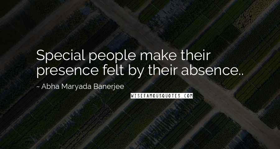 Abha Maryada Banerjee Quotes: Special people make their presence felt by their absence..