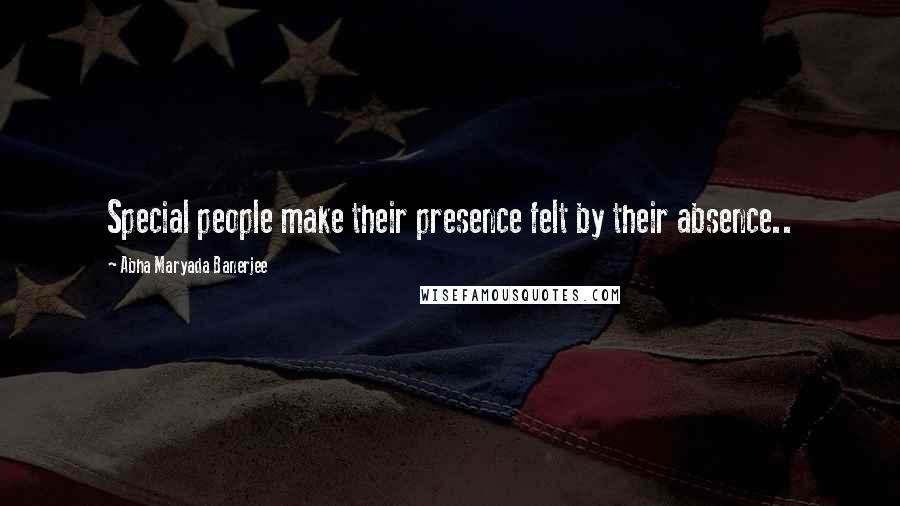 Abha Maryada Banerjee Quotes: Special people make their presence felt by their absence..