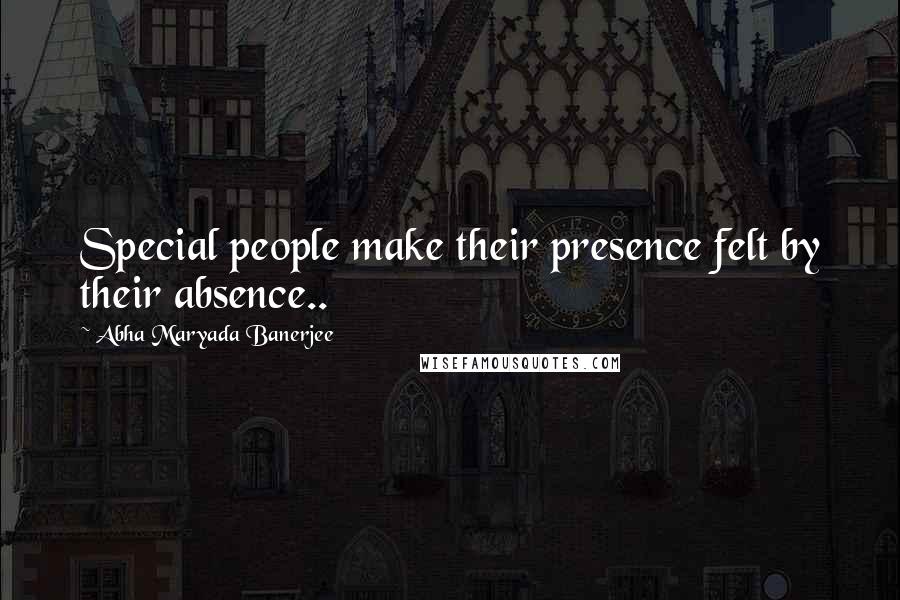 Abha Maryada Banerjee Quotes: Special people make their presence felt by their absence..