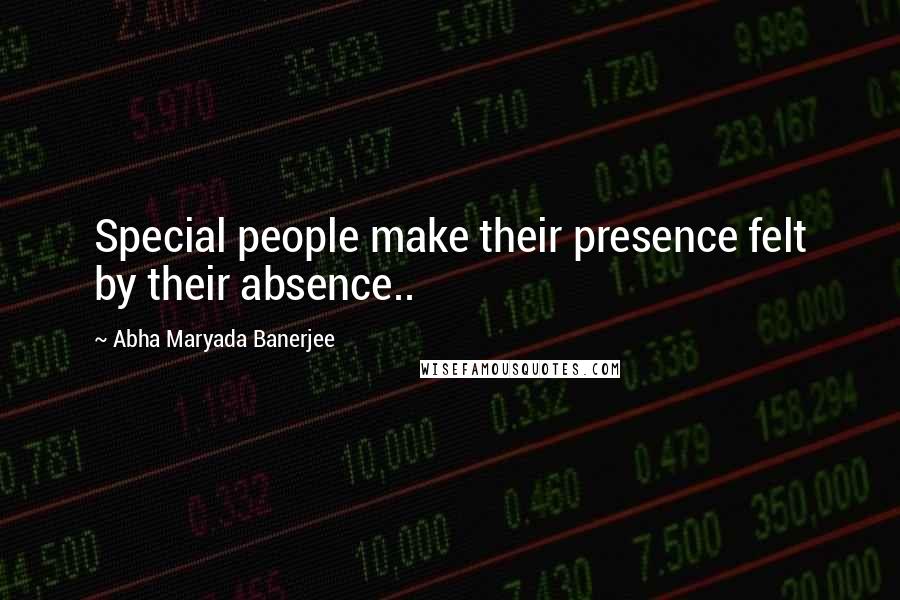 Abha Maryada Banerjee Quotes: Special people make their presence felt by their absence..