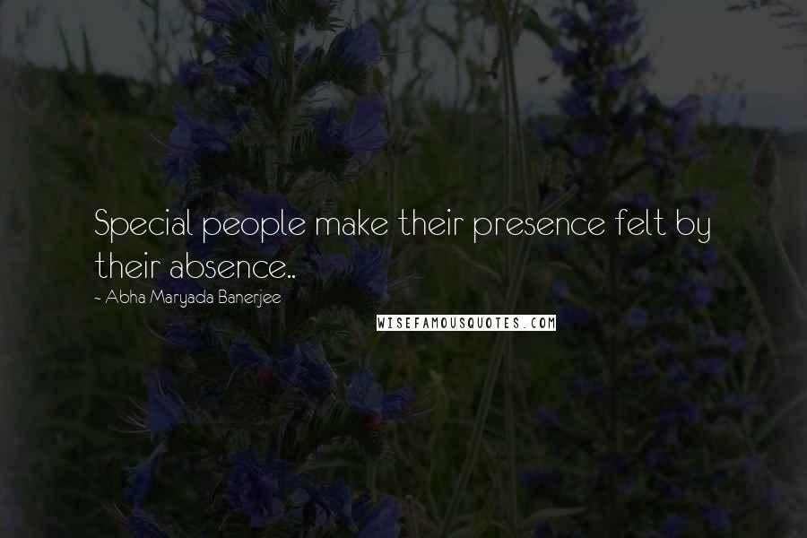 Abha Maryada Banerjee Quotes: Special people make their presence felt by their absence..
