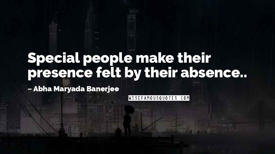 Abha Maryada Banerjee Quotes: Special people make their presence felt by their absence..