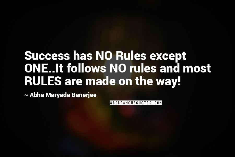 Abha Maryada Banerjee Quotes: Success has NO Rules except ONE..It follows NO rules and most RULES are made on the way!