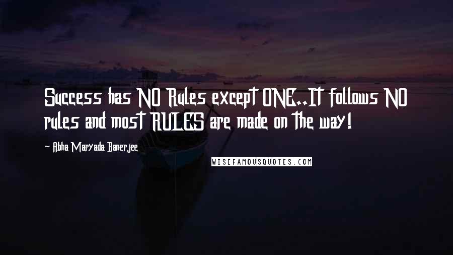 Abha Maryada Banerjee Quotes: Success has NO Rules except ONE..It follows NO rules and most RULES are made on the way!