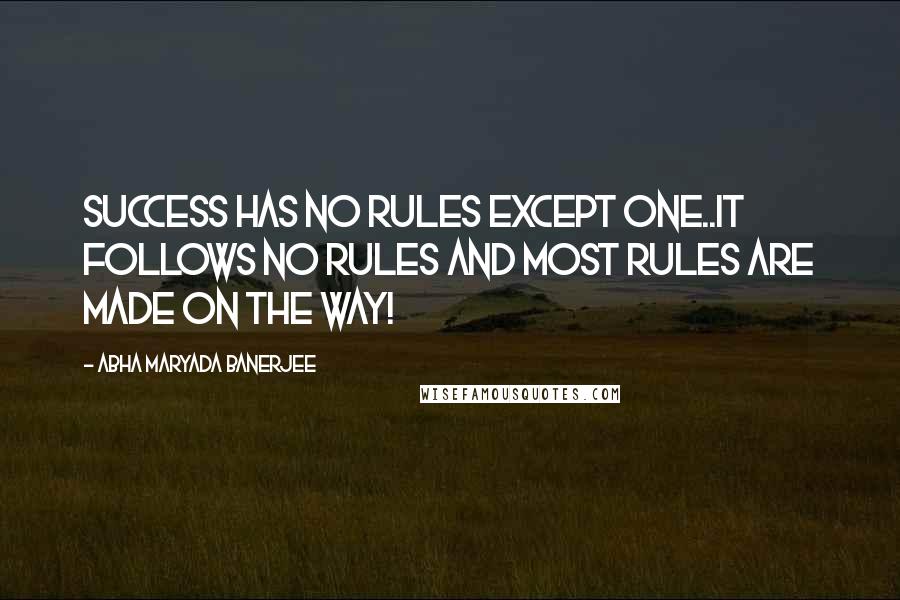 Abha Maryada Banerjee Quotes: Success has NO Rules except ONE..It follows NO rules and most RULES are made on the way!
