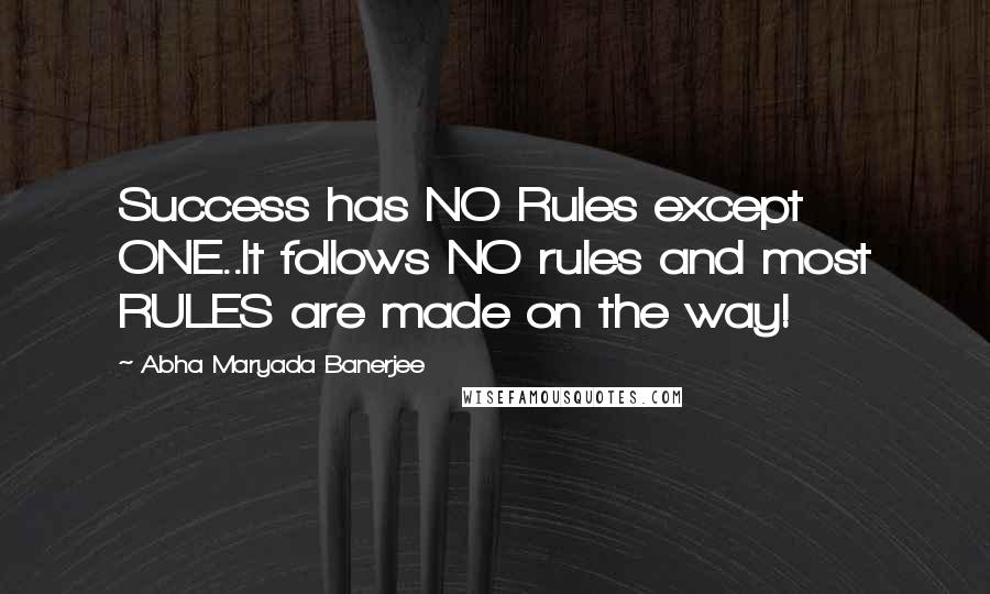 Abha Maryada Banerjee Quotes: Success has NO Rules except ONE..It follows NO rules and most RULES are made on the way!