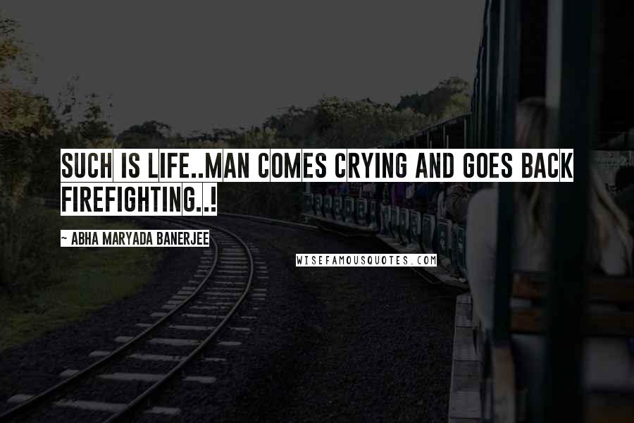 Abha Maryada Banerjee Quotes: Such is LIFE..Man comes crying and goes back firefighting..!