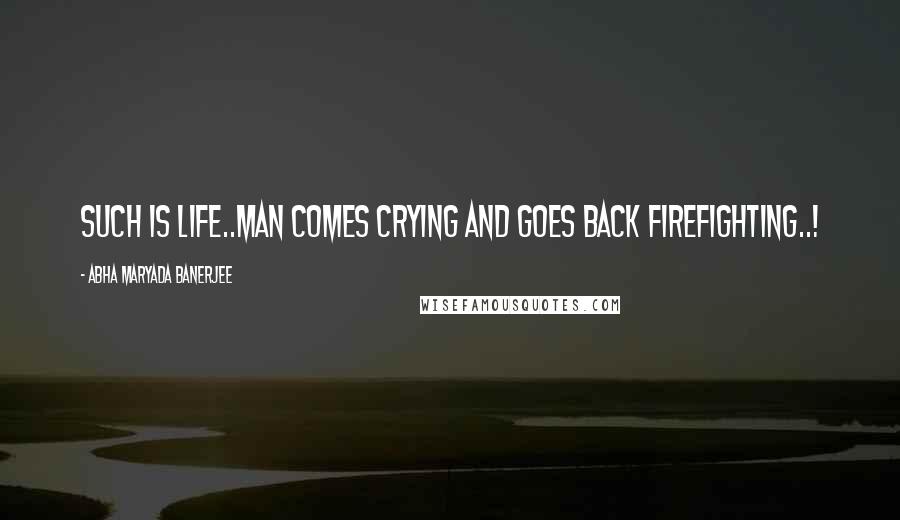 Abha Maryada Banerjee Quotes: Such is LIFE..Man comes crying and goes back firefighting..!