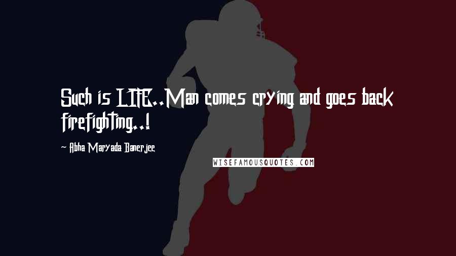 Abha Maryada Banerjee Quotes: Such is LIFE..Man comes crying and goes back firefighting..!