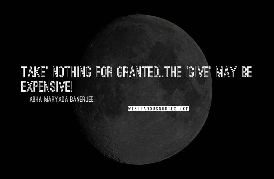 Abha Maryada Banerjee Quotes: TAKE' nothing for granted..The 'GIVE' may be expensive!