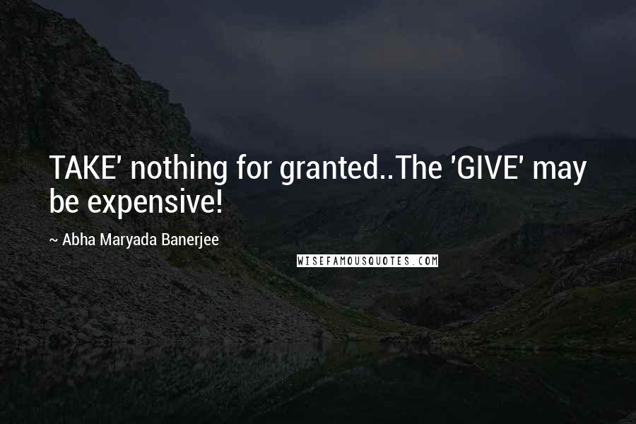 Abha Maryada Banerjee Quotes: TAKE' nothing for granted..The 'GIVE' may be expensive!