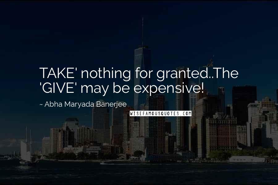 Abha Maryada Banerjee Quotes: TAKE' nothing for granted..The 'GIVE' may be expensive!