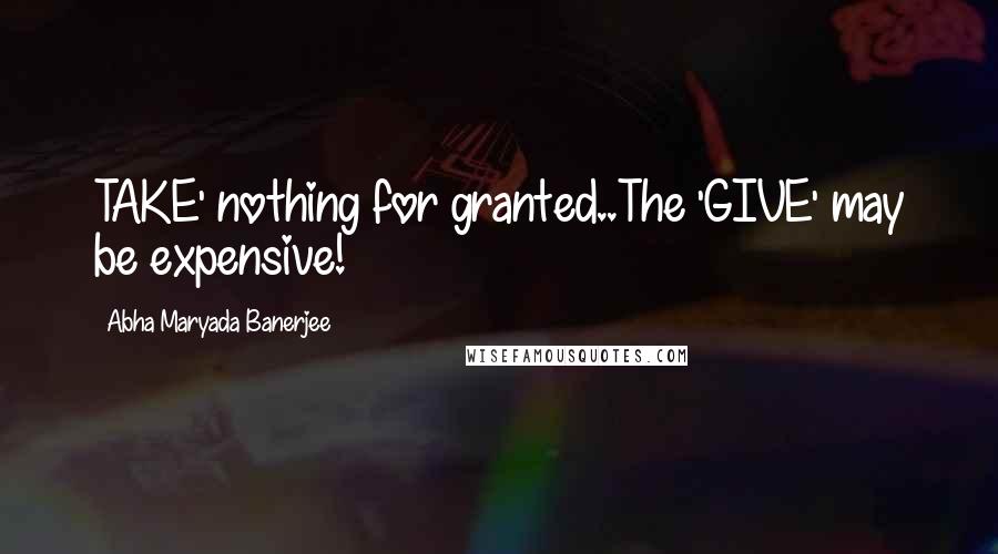 Abha Maryada Banerjee Quotes: TAKE' nothing for granted..The 'GIVE' may be expensive!