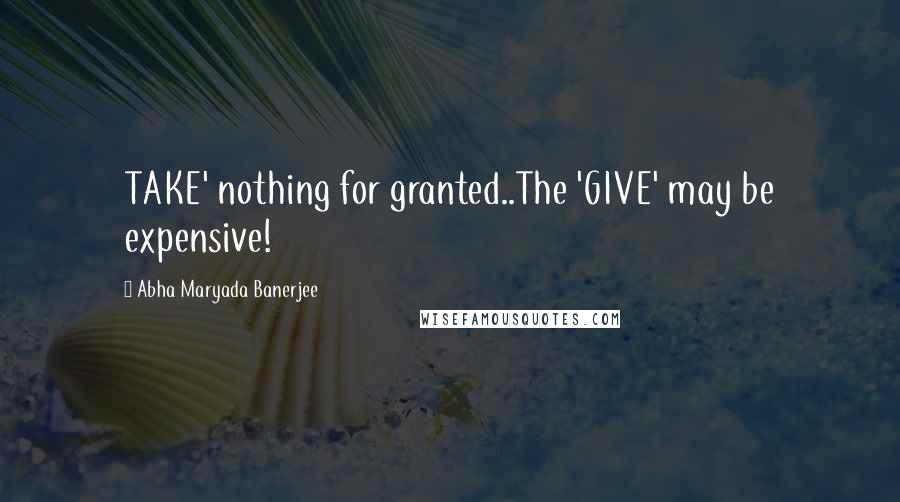 Abha Maryada Banerjee Quotes: TAKE' nothing for granted..The 'GIVE' may be expensive!