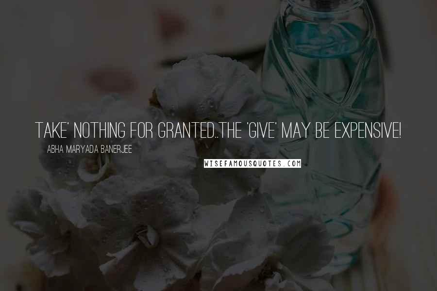 Abha Maryada Banerjee Quotes: TAKE' nothing for granted..The 'GIVE' may be expensive!