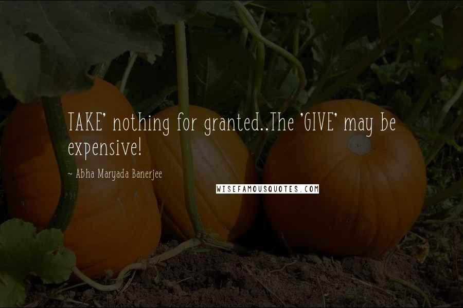 Abha Maryada Banerjee Quotes: TAKE' nothing for granted..The 'GIVE' may be expensive!