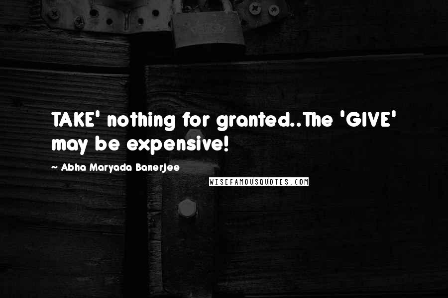 Abha Maryada Banerjee Quotes: TAKE' nothing for granted..The 'GIVE' may be expensive!