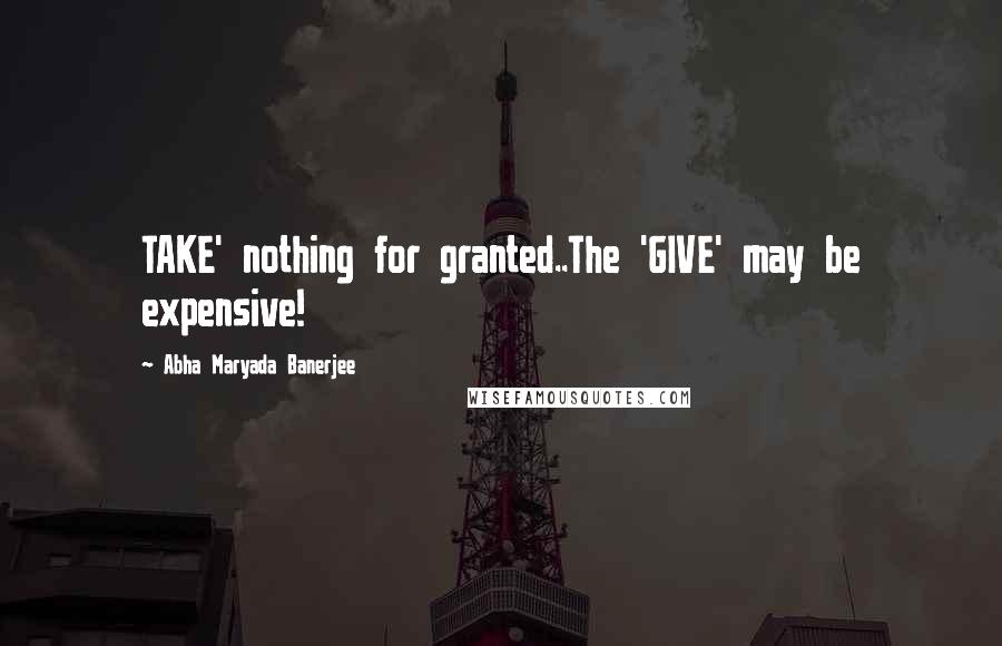 Abha Maryada Banerjee Quotes: TAKE' nothing for granted..The 'GIVE' may be expensive!