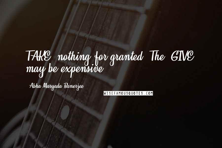 Abha Maryada Banerjee Quotes: TAKE' nothing for granted..The 'GIVE' may be expensive!
