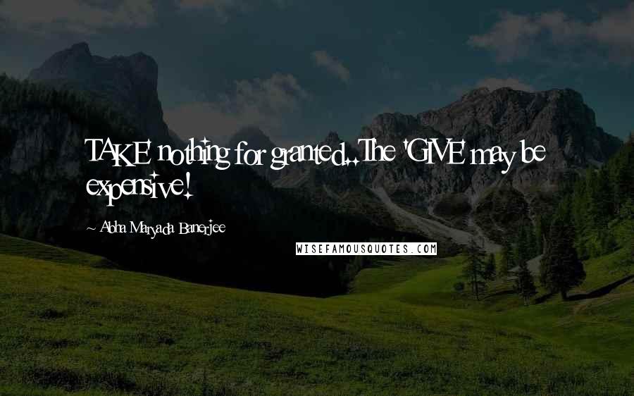 Abha Maryada Banerjee Quotes: TAKE' nothing for granted..The 'GIVE' may be expensive!