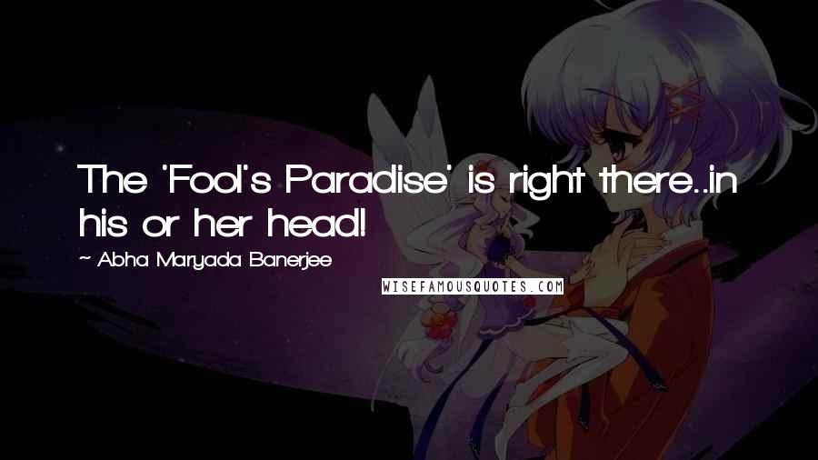 Abha Maryada Banerjee Quotes: The 'Fool's Paradise' is right there..in his or her head!