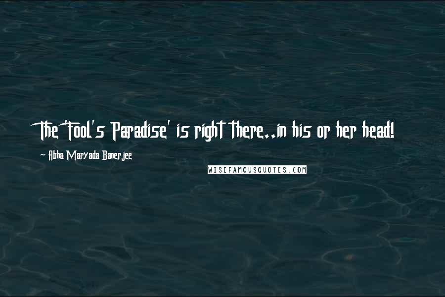 Abha Maryada Banerjee Quotes: The 'Fool's Paradise' is right there..in his or her head!