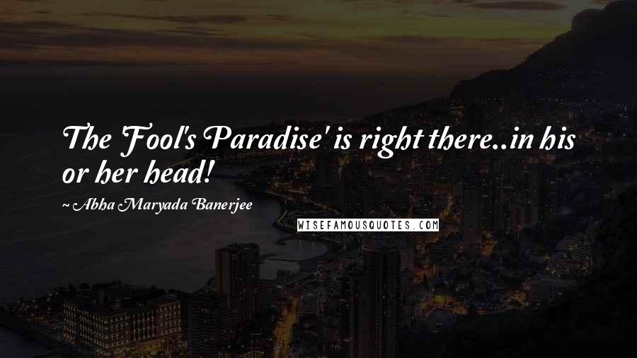 Abha Maryada Banerjee Quotes: The 'Fool's Paradise' is right there..in his or her head!