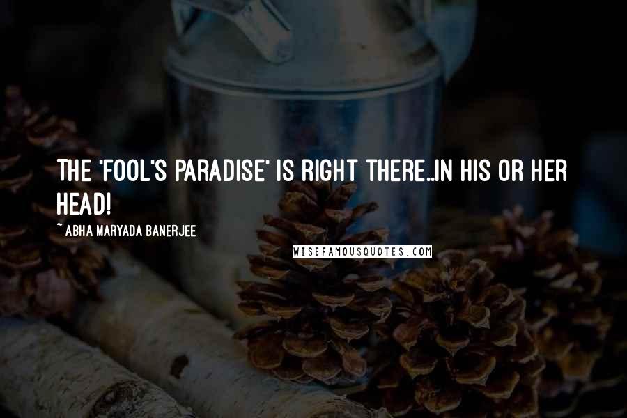 Abha Maryada Banerjee Quotes: The 'Fool's Paradise' is right there..in his or her head!