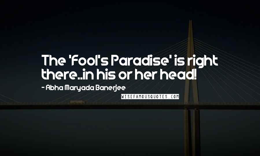 Abha Maryada Banerjee Quotes: The 'Fool's Paradise' is right there..in his or her head!