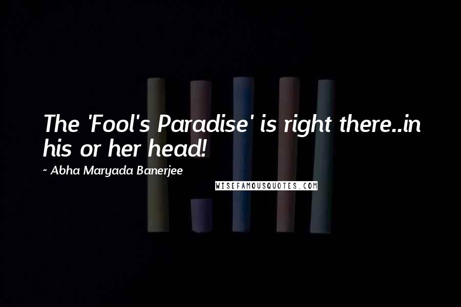 Abha Maryada Banerjee Quotes: The 'Fool's Paradise' is right there..in his or her head!