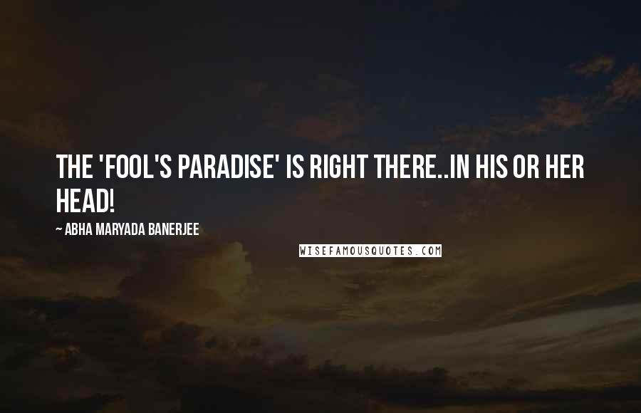 Abha Maryada Banerjee Quotes: The 'Fool's Paradise' is right there..in his or her head!