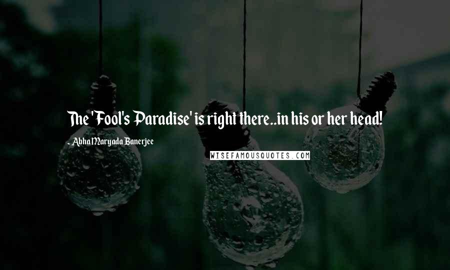 Abha Maryada Banerjee Quotes: The 'Fool's Paradise' is right there..in his or her head!