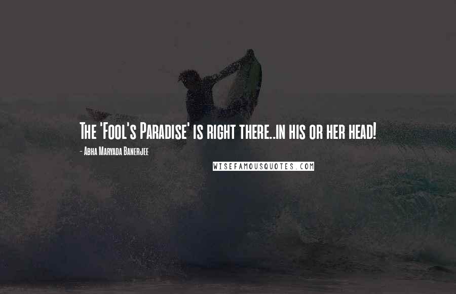 Abha Maryada Banerjee Quotes: The 'Fool's Paradise' is right there..in his or her head!