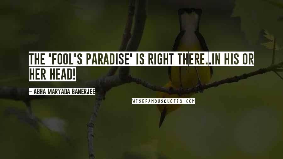 Abha Maryada Banerjee Quotes: The 'Fool's Paradise' is right there..in his or her head!