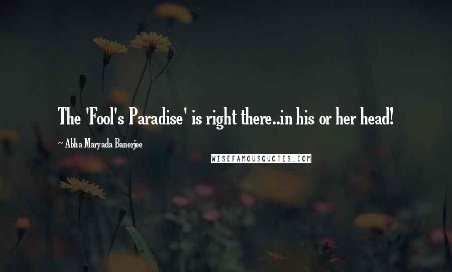 Abha Maryada Banerjee Quotes: The 'Fool's Paradise' is right there..in his or her head!