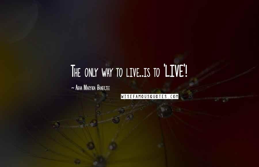 Abha Maryada Banerjee Quotes: The only way to live..is to 'LIVE'!