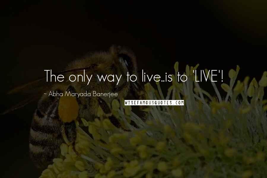 Abha Maryada Banerjee Quotes: The only way to live..is to 'LIVE'!