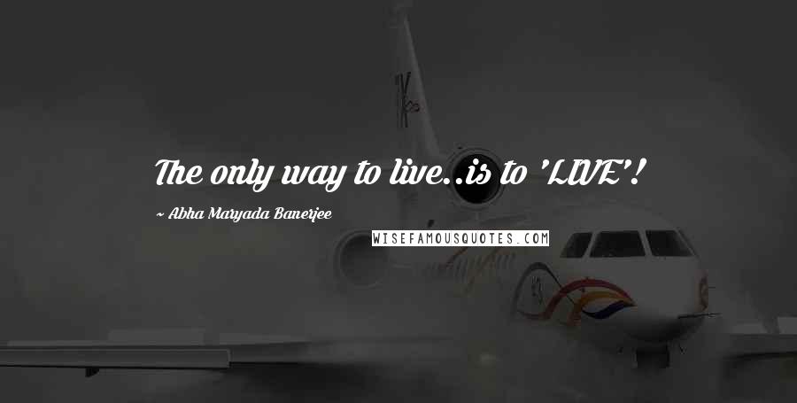 Abha Maryada Banerjee Quotes: The only way to live..is to 'LIVE'!